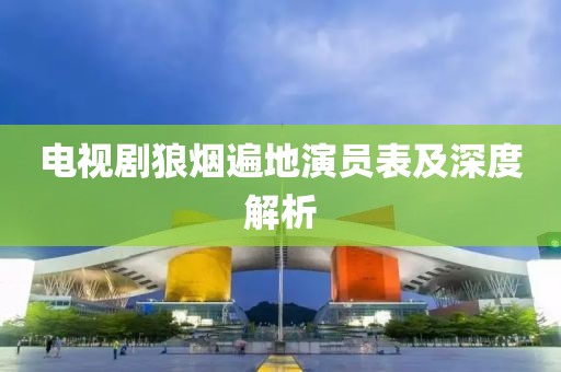电视剧狼烟遍地演员表及深度解析