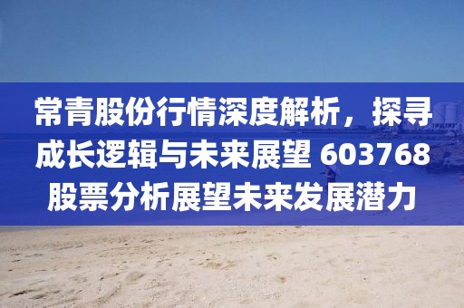 常青股份行情深度解析，探寻成长逻辑与未来展望 603768股票分析展望未来发展潜力