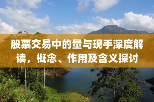股票交易中的量与现手深度解读，概念、作用及含义探讨