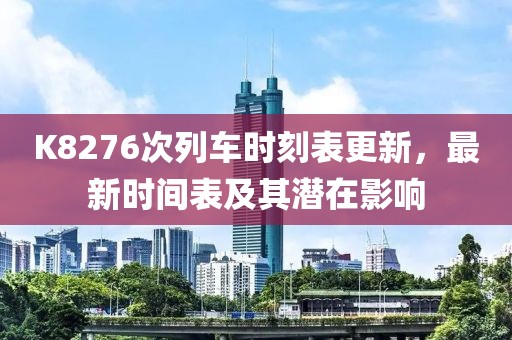 K8276次列车时刻表更新，最新时间表及其潜在影响