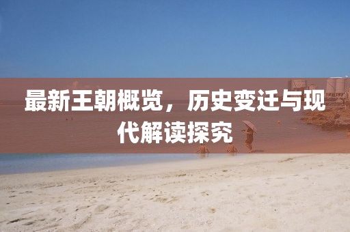 最新王朝概览，历史变迁与现代解读探究