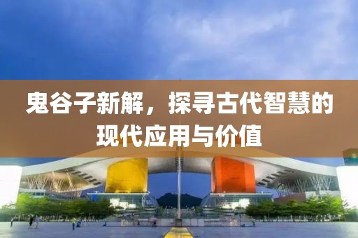 鬼谷子新解，探寻古代智慧的现代应用与价值