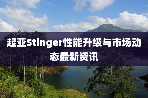 起亚Stinger性能升级与市场动态最新资讯