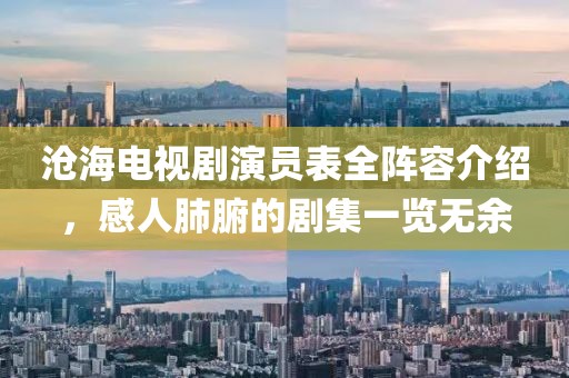 沧海电视剧演员表全阵容介绍，感人肺腑的剧集一览无余