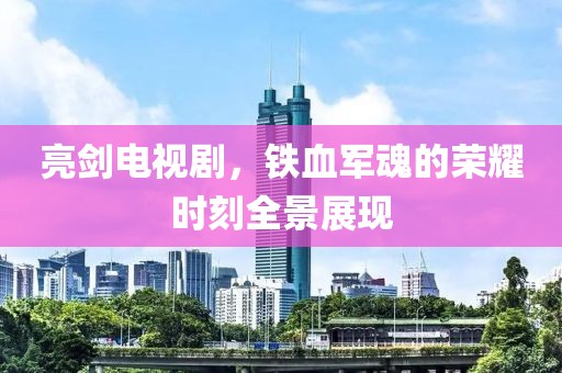 亮剑电视剧，铁血军魂的荣耀时刻全景展现