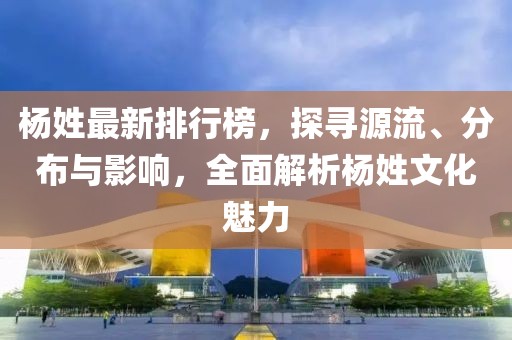 杨姓最新排行榜，探寻源流、分布与影响，全面解析杨姓文化魅力