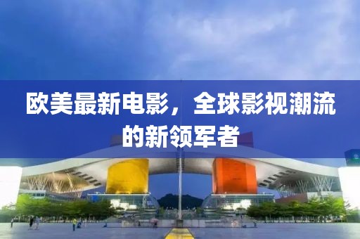 欧美最新电影，全球影视潮流的新领军者
