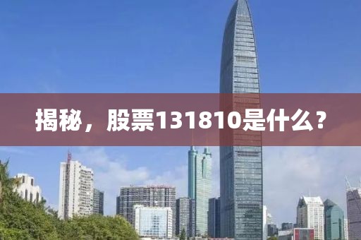揭秘，股票131810是什么？