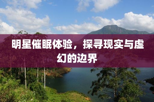 明星催眠体验，探寻现实与虚幻的边界