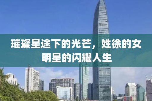 璀璨星途下的光芒，姓徐的女明星的闪耀人生