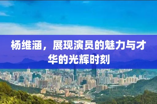 杨维涵，展现演员的魅力与才华的光辉时刻