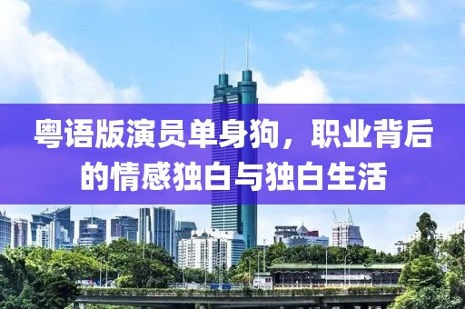 粤语版演员单身狗，职业背后的情感独白与独白生活