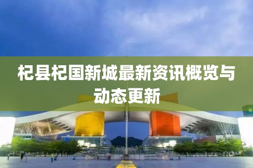 杞县杞国新城最新资讯概览与动态更新