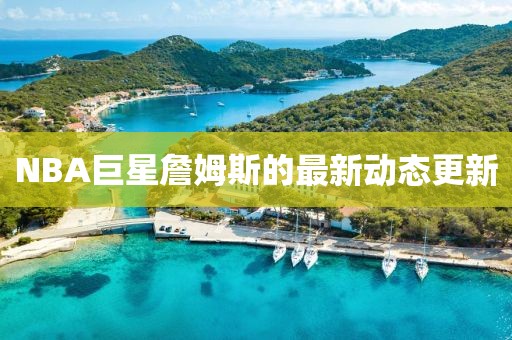NBA巨星詹姆斯的最新动态更新