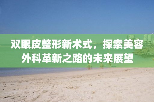 双眼皮整形新术式，探索美容外科革新之路的未来展望
