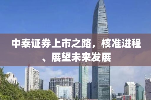 中泰证券上市之路，核准进程、展望未来发展