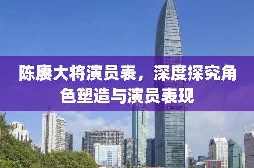 陈赓大将演员表，深度探究角色塑造与演员表现