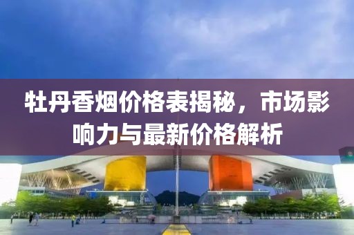 牡丹香烟价格表揭秘，市场影响力与最新价格解析