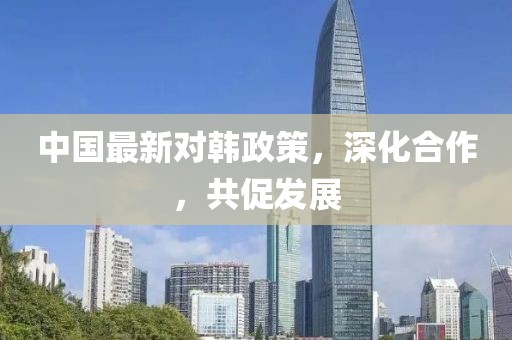 中国最新对韩政策，深化合作，共促发展
