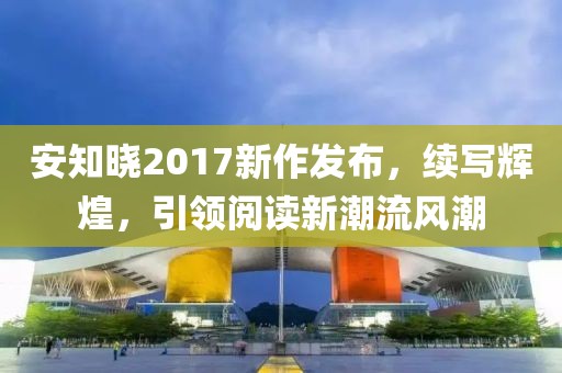 安知晓2017新作发布，续写辉煌，引领阅读新潮流风潮