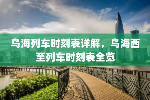 乌海列车时刻表详解，乌海西至列车时刻表全览