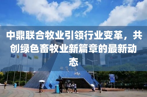 中鼎联合牧业引领行业变革，共创绿色畜牧业新篇章的最新动态