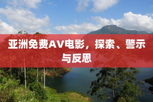 亚洲免费AV电影，探索、警示与反思
