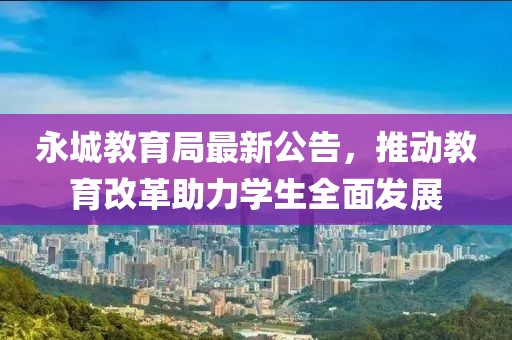 永城教育局最新公告，推动教育改革助力学生全面发展