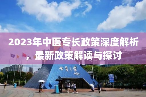 2023年中医专长政策深度解析，最新政策解读与探讨