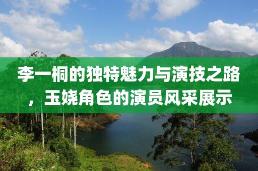 李一桐的独特魅力与演技之路，玉娆角色的演员风采展示