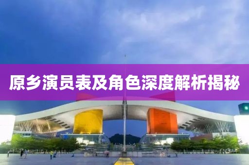 原乡演员表及角色深度解析揭秘