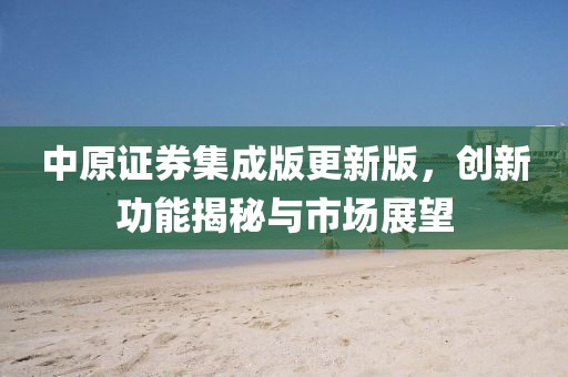 中原证券集成版更新版，创新功能揭秘与市场展望