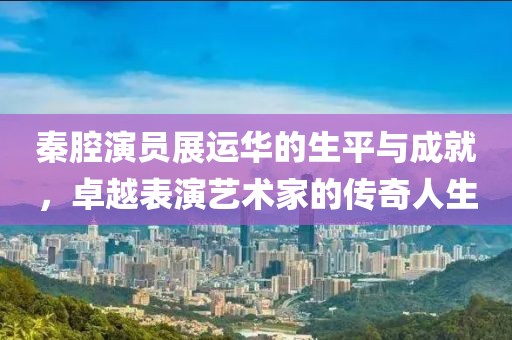 秦腔演员展运华的生平与成就，卓越表演艺术家的传奇人生