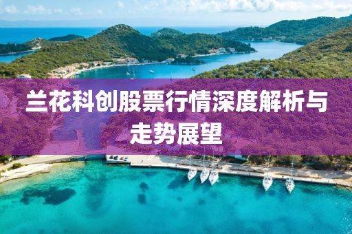 兰花科创股票行情深度解析与走势展望