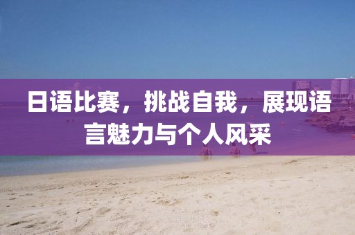 日语比赛，挑战自我，展现语言魅力与个人风采
