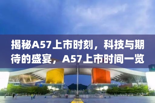 揭秘A57上市时刻，科技与期待的盛宴，A57上市时间一览