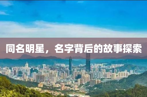 同名明星，名字背后的故事探索
