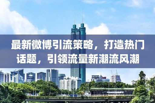 最新微博引流策略，打造热门话题，引领流量新潮流风潮