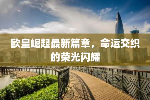 欧皇崛起最新篇章，命运交织的荣光闪耀