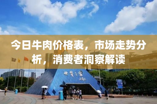 今日牛肉价格表，市场走势分析，消费者洞察解读