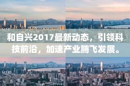 和自兴2017最新动态，引领科技前沿，加速产业腾飞发展。