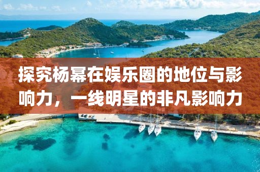 探究杨幂在娱乐圈的地位与影响力，一线明星的非凡影响力