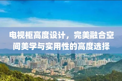 电视柜高度设计，完美融合空间美学与实用性的高度选择