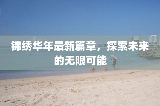 锦绣华年最新篇章，探索未来的无限可能