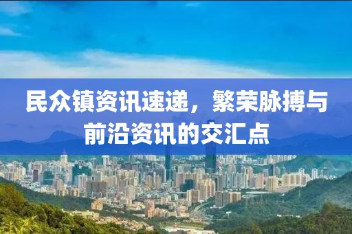民众镇资讯速递，繁荣脉搏与前沿资讯的交汇点