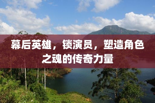 幕后英雄，锁演员，塑造角色之魂的传奇力量
