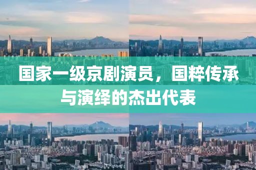 国家一级京剧演员，国粹传承与演绎的杰出代表