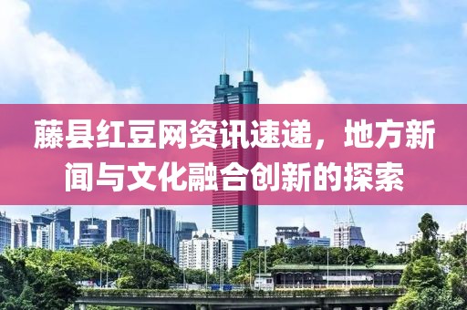 藤县红豆网资讯速递，地方新闻与文化融合创新的探索