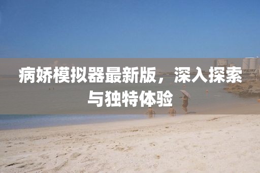 病娇模拟器最新版，深入探索与独特体验