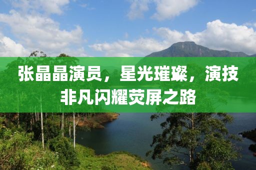 张晶晶演员，星光璀璨，演技非凡闪耀荧屏之路
